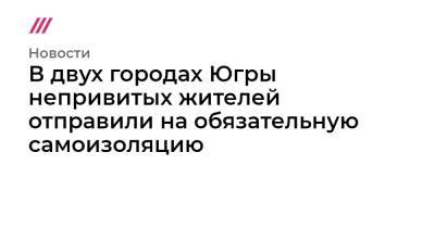 В двух городах Югры непривитых жителей отправили на обязательную самоизоляцию - tvrain.ru - Югра - Югорск