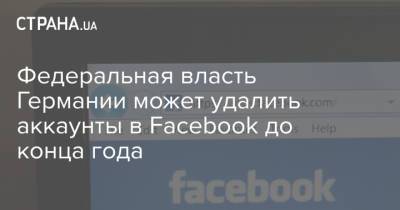 Федеральная власть Германии может удалить аккаунты в Facebook до конца года - strana.ua - Украина - Германия