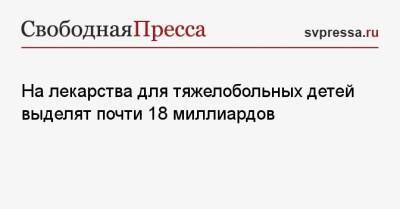 Михаил Мишустин - На лекарства для тяжелобольных детей выделят почти 18 миллиардов - svpressa.ru - Россия