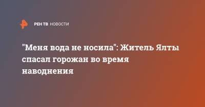 "Меня вода не носила": Житель Ялты спасал горожан во время наводнения - ren.tv - Крым - Ялты - Ялта