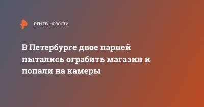 В Петербурге двое парней пытались ограбить магазин и попали на камеры - ren.tv - Санкт-Петербург
