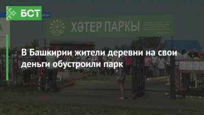 В Башкирии жители деревни на свои деньги обустроили парк - bash.news - Башкирия