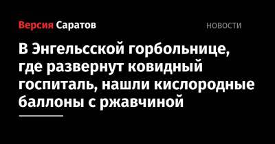 В Энгельсской горбольнице, где развернут ковидный госпиталь, нашли кислородные баллоны с ржавчиной - nversia.ru - Саратовская обл.