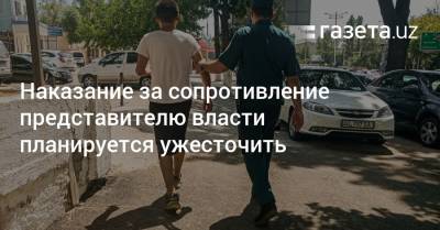 Наказание за сопротивление представителю власти планируется ужесточить - gazeta.uz - Узбекистан