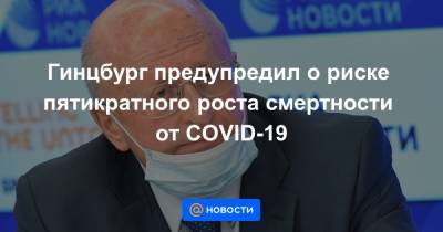 Дмитрий Песков - Гинцбург предупредил о рискe пятикратного роста смертности от COVID-19 - news.mail.ru