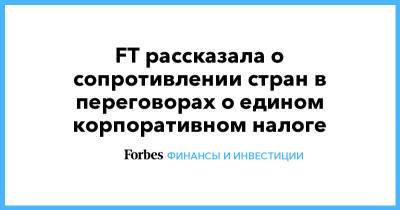 FT рассказала о сопротивлении стран в переговорах о едином корпоративном налоге - forbes.ru - Китай - Швейцария - Индия - Барбадос - Ирландия