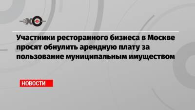 Борис Титов - Участники ресторанного бизнеса в Москве просят обнулить арендную плату за пользование муниципальным имуществом - echo.msk.ru - Москва