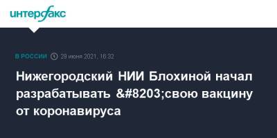 Нижегородский НИИ Блохиной начал разрабатывать ​свою вакцину от коронавируса - interfax.ru - Москва - Нижний Новгород - Нижний Новгород