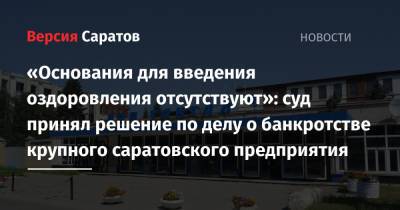 «Основания для введения оздоровления отсутствуют»: суд принял решение по делу о банкротстве крупного саратовского предприятия - nversia.ru - Саратовская обл.