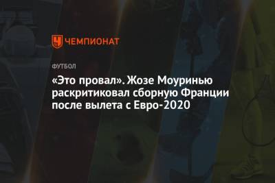 Жозе Моуринью - «Это провал». Жозе Моуринью раскритиковал сборную Франции после вылета с Евро-2020 - championat.com - Швейцария - Франция