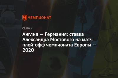 Александр Мостовой - Гарета Саутгейта - Англия — Германия: ставка Александра Мостового на матч плей-офф чемпионата Европы — 2020 - championat.com - Россия - Англия - Германия - Хорватия