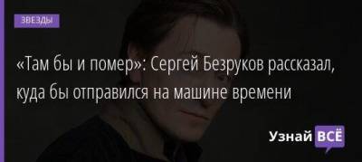 Сергей Безруков - «Там бы и помер»: Сергей Безруков рассказал, куда бы отправился на машине времени - skuke.net