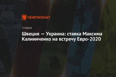 Максим Калиниченко - Швеция — Украина: ставка Максима Калиниченко на встречу Евро-2020 - championat.com - Украина - Швеция