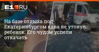 На базе отдыха под Екатеринбургом едва не утонул ребенок. Его чудом успели откачать - e1.ru - Екатеринбург