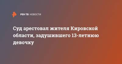 Суд арестовал жителя Кировской области, задушившего 13-летнюю девочку - ren.tv - Кировская обл.