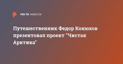 Федор Конюхов - Путешественник Федор Конюхов презентовал проект "Чистая Арктика" - ren.tv - Россия - Арктика