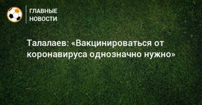 Андрей Талалаев - Талалаев: «Вакцинироваться от коронавируса однозначно нужно» - bombardir.ru - Россия