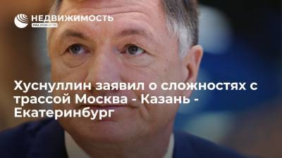 Владимир Путин - Марат Хуснуллин - Хуснуллин заявил о сложностях с трассой Москва - Казань - Екатеринбург - realty.ria.ru - Москва - Россия - Екатеринбург - Казань