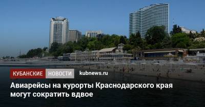 Авиарейсы на курорты Краснодарского края могут сократить вдвое - kubnews.ru - Анапа - Сочи - Краснодарский край - Геленджик