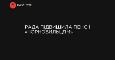 Рада підвищила пенсії «чорнобильцям» - bykvu.com - Украина