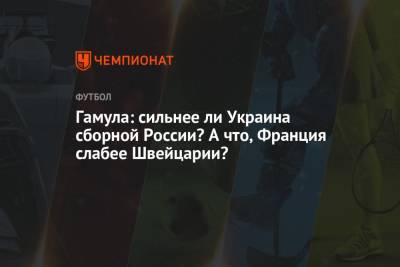Александр Ершов - Гамула: сильнее ли Украина сборной России? А что, Франция слабее Швейцарии? - championat.com - Россия - Украина - Швейцария - Бельгия - Франция - Швеция - Дания