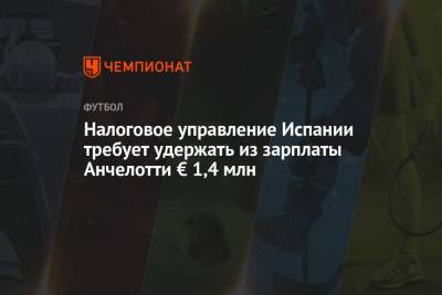 Карло Анчелотти - Налоговое управление Испании требует удержать из зарплаты Анчелотти € 1,4 млн - championat.com - Испания
