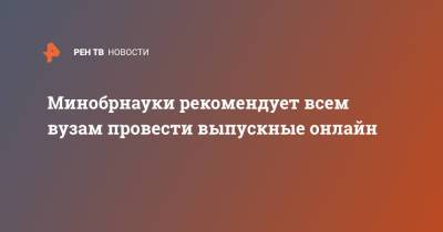 Минобрнауки рекомендует всем вузам провести выпускные онлайн - ren.tv - Россия