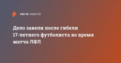 Дело завели после гибели 17-летнего футболиста во время матча ЛФЛ - ren.tv - Москва