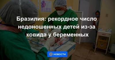 Бразилия: рекордное число недоношенных детей из-за ковида у беременных - news.mail.ru - Бразилия