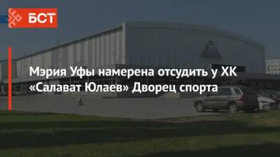Мэрия Уфы намерена отсудить у ХК «Салават Юлаев» Дворец спорта - bash.news - Уфа