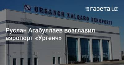 Руслан Агабуллаев возглавил аэропорт «Ургенч» - gazeta.uz - Узбекистан