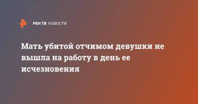 Мать убитой отчимом девушки не вышла на работу в день ее исчезновения - ren.tv - Ленинградская обл.