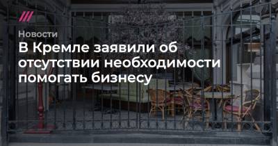 В Кремле заявили об отсутствии необходимости помогать бизнесу - tvrain.ru - Москва
