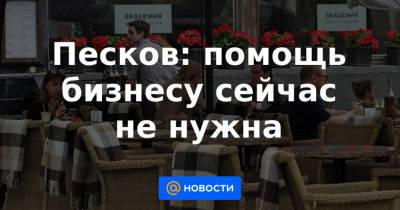 Песков: помощь бизнесу сейчас не нужна - news.mail.ru - Россия