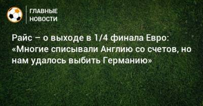 Райс – о выходе в 1/4 финала Евро: «Многие списывали Англию со счетов, но нам удалось выбить Германию» - bombardir.ru - Англия - Германия - Рим