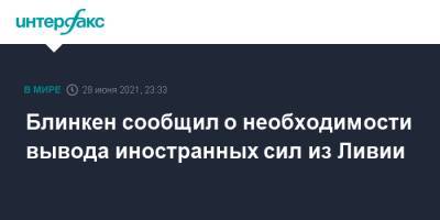 Энтони Блинкен - Блинкен сообщил о необходимости вывода иностранных сил из Ливии - interfax.ru - Москва - Россия - США - Турция - Ливия