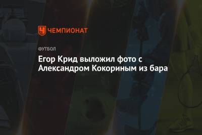 Александр Кокорин - Егор Крид - Егор Крид выложил фото с Александром Кокориным из бара - championat.com - Москва