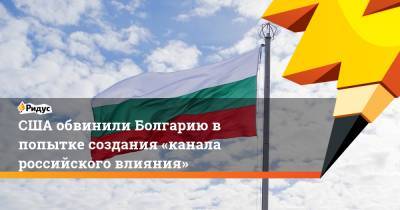 США обвинили Болгарию в попытке создания «канала российского влияния» - ridus.ru - Болгария