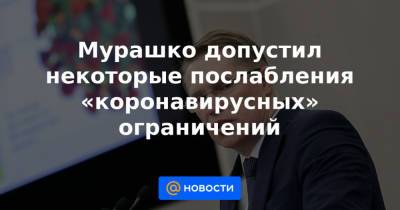Татьяна Голикова - Мурашко допустил некоторые послабления «коронавирусных» ограничений - news.mail.ru