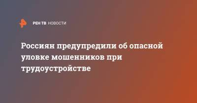 Россиян предупредили об опасной уловке мошенников при трудоустройстве - ren.tv