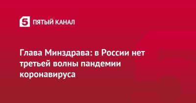Михаил Мурашко - Глава Минздрава: в России нет третьей волны пандемии коронавируса - 5-tv.ru