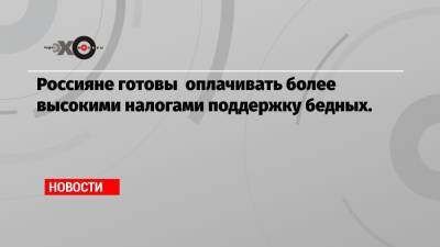 Россияне готовы оплачивать более высокими налогами поддержку бедных. - echo.msk.ru