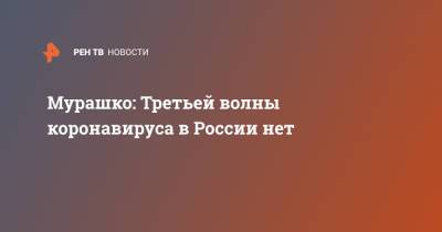 Михаил Мурашко - Мурашко: Третьей волны коронавируса в России нет - ren.tv