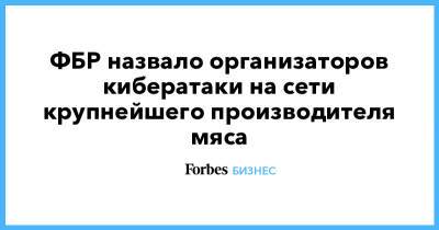 ФБР назвало организаторов кибератаки на сети крупнейшего производителя мяса - forbes.ru - Бразилия