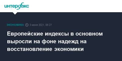 Европейские индексы в основном выросли на фоне надежд на восстановление экономики - interfax.ru - Москва