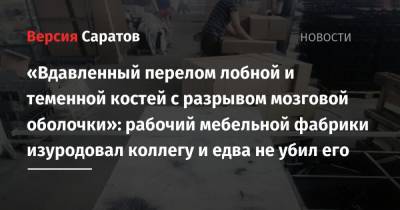 «Вдавленный перелом лобной и теменной костей с разрывом мозговой оболочки»: рабочий мебельной фабрики изуродовал коллегу и едва не убил его - nversia.ru - Саратов