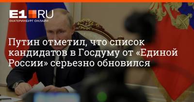 Владимир Путин - Путин отметил, что список кандидатов в Госдуму от «Единой России» серьезно обновился - e1.ru - Екатеринбург