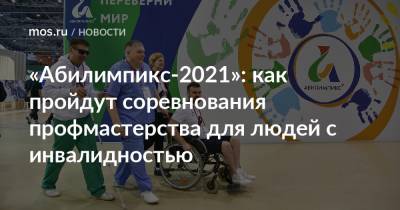 «Абилимпикс-2021»: как пройдут соревнования профмастерства для людей с инвалидностью - mos.ru - Москва