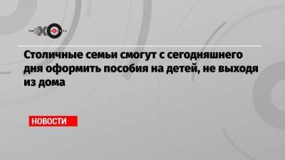 Анастасия Ракова - Столичные семьи смогут с сегодняшнего дня оформить пособия на детей, не выходя из дома - echo.msk.ru - Москва