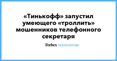 «Тинькофф» запустил умеющего «троллить» мошенников телефонного секретаря - forbes.ru